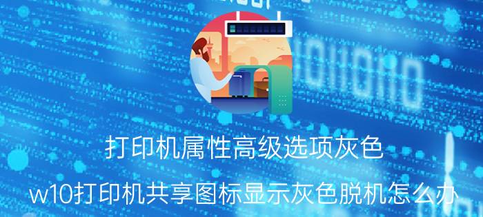 打印机属性高级选项灰色 w10打印机共享图标显示灰色脱机怎么办？